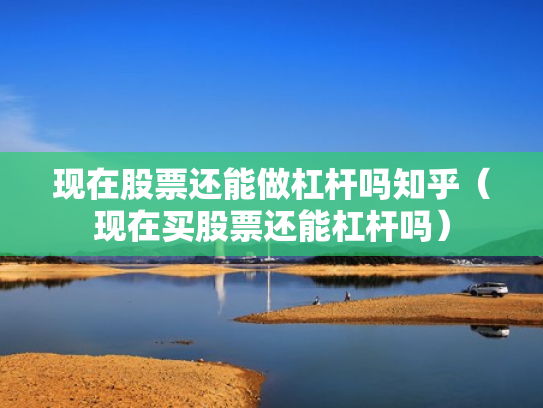 现在股票还能做杠杆吗知乎（现在买股票还能杠杆吗）
