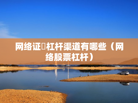 网络证劵杠杆渠道有哪些（网络股票杠杆）
