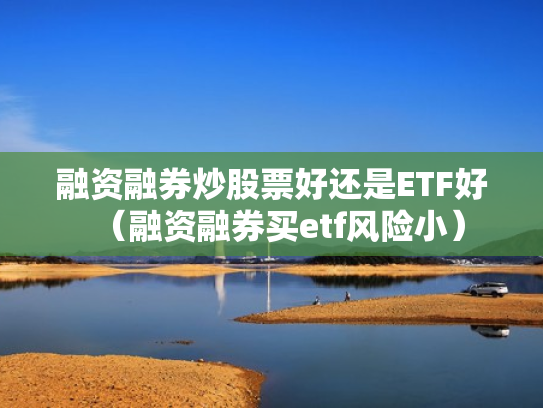 融资融券炒股票好还是ETF好（融资融券买etf风险小）
