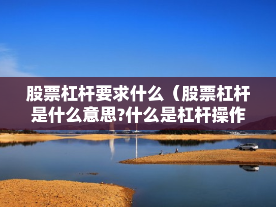 股票杠杆要求什么（股票杠杆是什么意思?什么是杠杆操作）