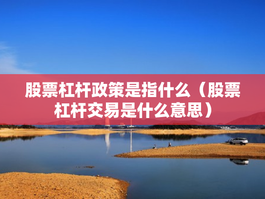 股票杠杆政策是指什么（股票杠杆交易是什么意思）