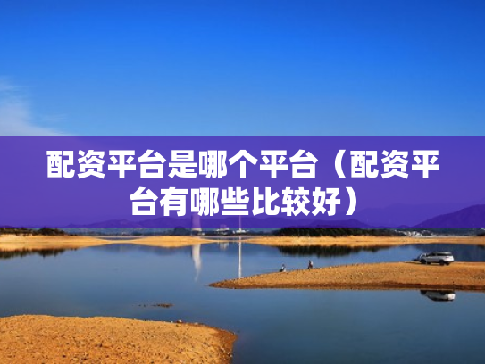 配资平台是哪个平台（配资平台有哪些比较好）