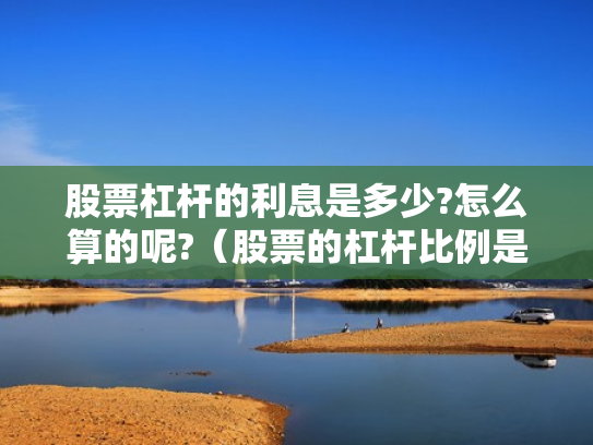 股票杠杆的利息是多少?怎么算的呢?（股票的杠杆比例是多少）