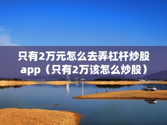 只有2万元怎么去弄杠杆炒股app（只有2万该怎么炒股）