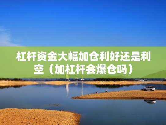 杠杆资金大幅加仓利好还是利空（加杠杆会爆仓吗）