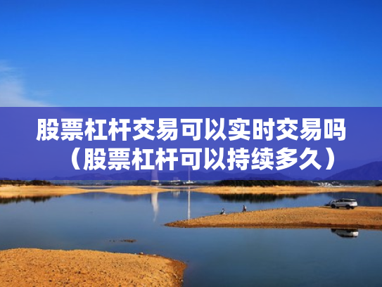 股票杠杆交易可以实时交易吗（股票杠杆可以持续多久）