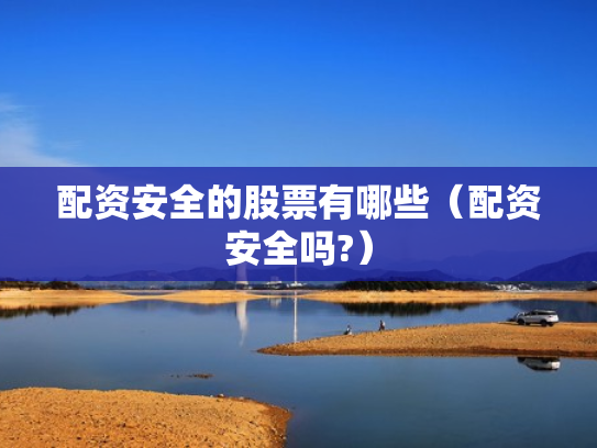 配资安全的股票有哪些（配资安全吗?）