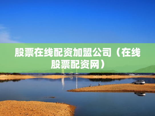股票在线配资加盟公司（在线股票配资网）