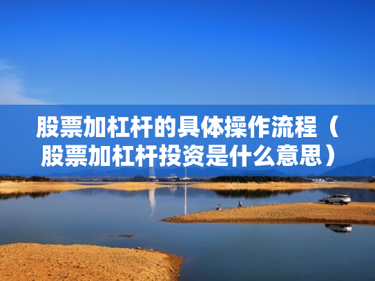股票加杠杆的具体操作流程（股票加杠杆投资是什么意思）