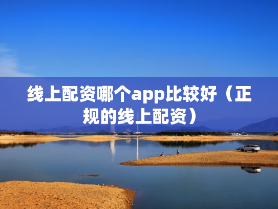 线上配资哪个app比较好（正规的线上配资）
