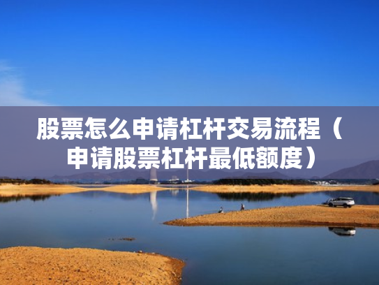 股票怎么申请杠杆交易流程（申请股票杠杆最低额度）