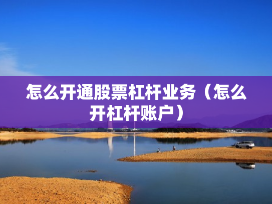 怎么开通股票杠杆业务（怎么开杠杆账户）