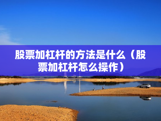 股票加杠杆的方法是什么（股票加杠杆怎么操作）