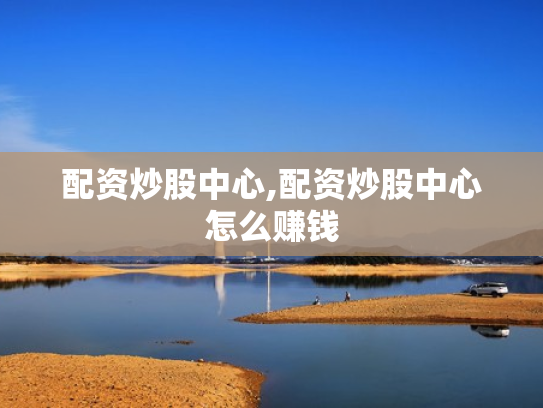 配资炒股中心,配资炒股中心怎么赚钱