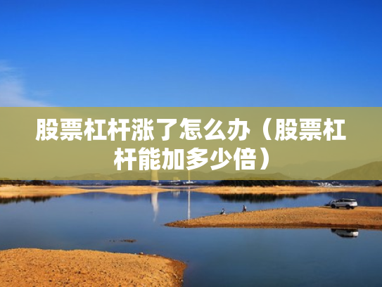 股票杠杆涨了怎么办（股票杠杆能加多少倍）