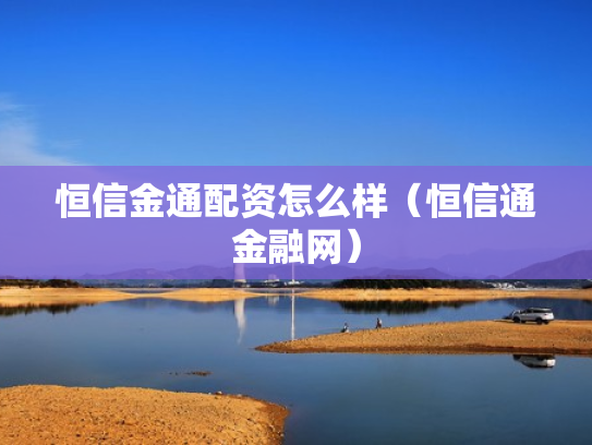 恒信金通配资怎么样（恒信通金融网）