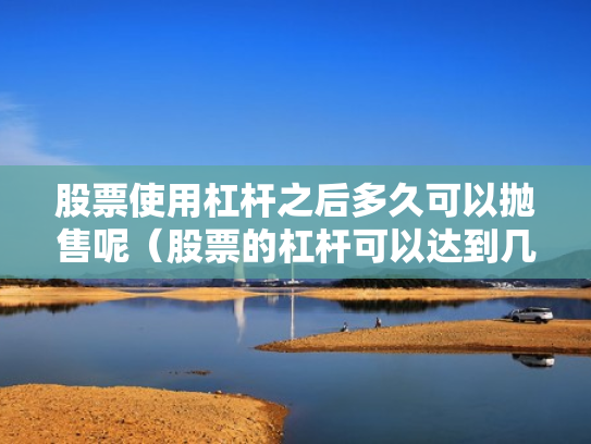 股票使用杠杆之后多久可以抛售呢（股票的杠杆可以达到几倍）