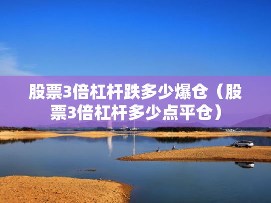 股票3倍杠杆跌多少爆仓（股票3倍杠杆多少点平仓）
