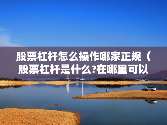 股票杠杆怎么操作哪家正规（股票杠杆是什么?在哪里可以做杠杆啊?）