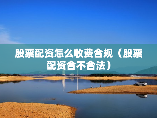 股票配资怎么收费合规（股票配资合不合法）