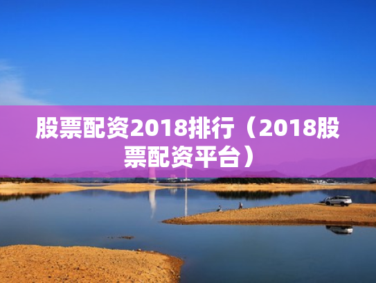 股票配资2018排行（2018股票配资平台）