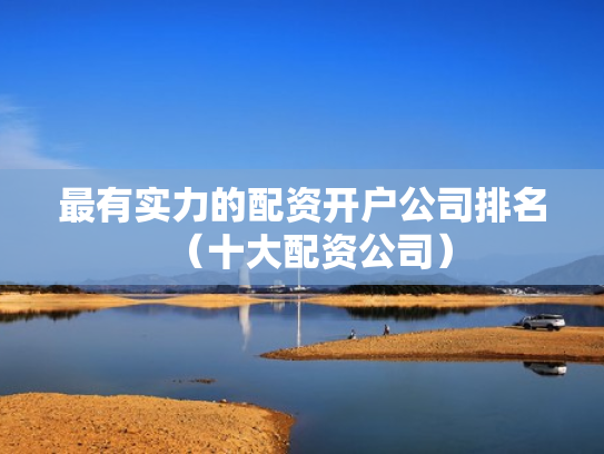 最有实力的配资开户公司排名（十大配资公司）