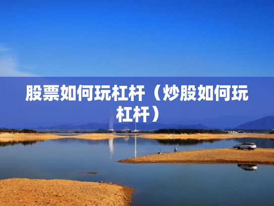 股票如何玩杠杆（炒股如何玩杠杆）