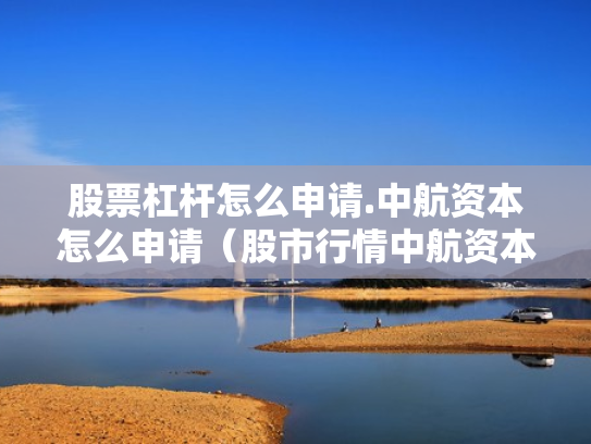 股票杠杆怎么申请.中航资本怎么申请（股市行情中航资本）