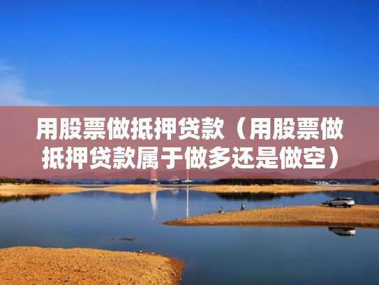 用股票做抵押贷款（用股票做抵押贷款属于做多还是做空）