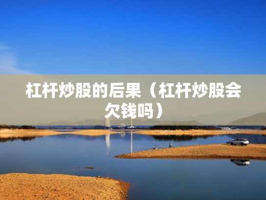 杠杆炒股的后果（杠杆炒股会欠钱吗）