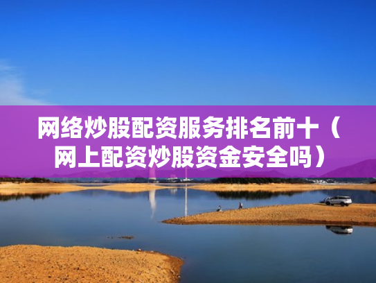 网络炒股配资服务排名前十（网上配资炒股资金安全吗）