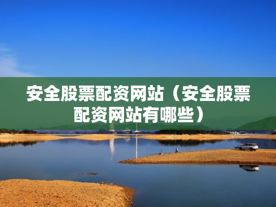 安全股票配资网站（安全股票配资网站有哪些）