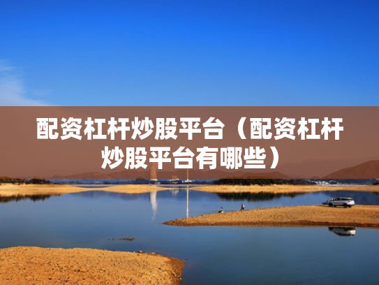 配资杠杆炒股平台（配资杠杆炒股平台有哪些）