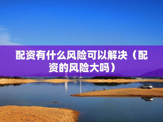 配资有什么风险可以解决（配资的风险大吗）