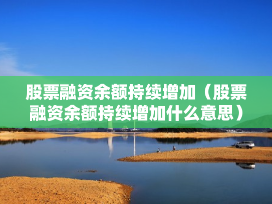 股票融资余额持续增加（股票融资余额持续增加什么意思）