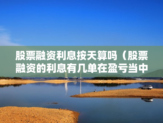 股票融资利息按天算吗（股票融资的利息有几单在盈亏当中吗）