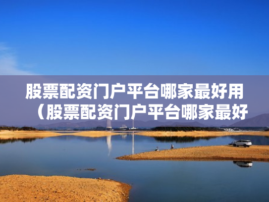 股票配资门户平台哪家最好用（股票配资门户平台哪家最好用呢）