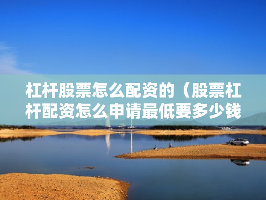 杠杆股票怎么配资的（股票杠杆配资怎么申请最低要多少钱）
