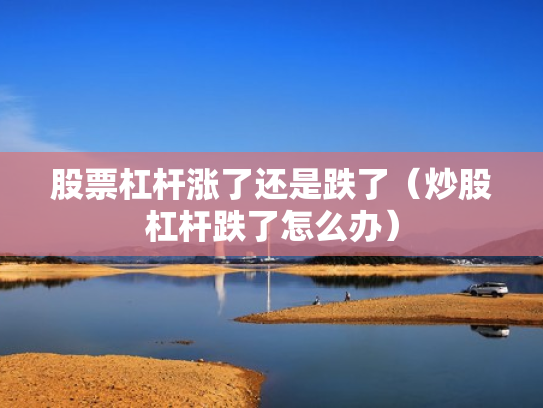 股票杠杆涨了还是跌了（炒股杠杆跌了怎么办）