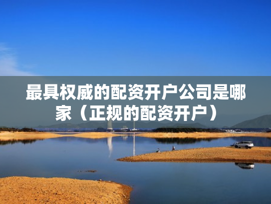最具权威的配资开户公司是哪家（正规的配资开户）