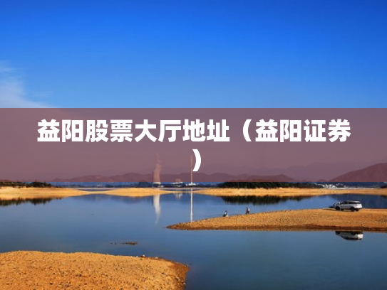 益阳股票大厅地址（益阳证券）