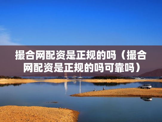 撮合网配资是正规的吗（撮合网配资是正规的吗可靠吗）