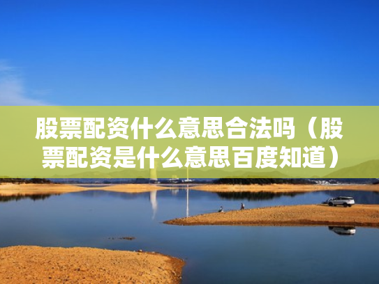 股票配资什么意思合法吗（股票配资是什么意思百度知道）