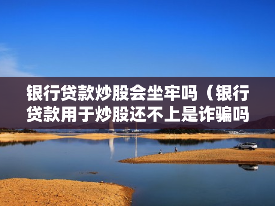 银行贷款炒股会坐牢吗（银行贷款用于炒股还不上是诈骗吗）