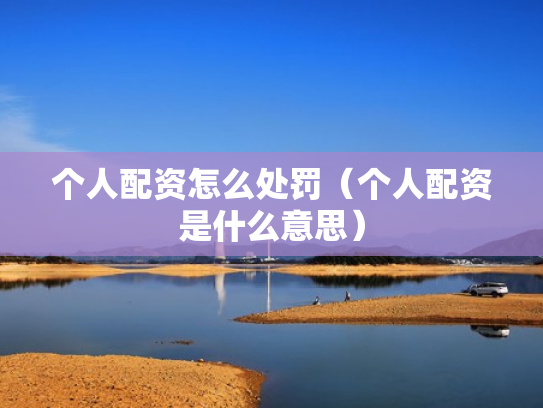 个人配资怎么处罚（个人配资是什么意思）