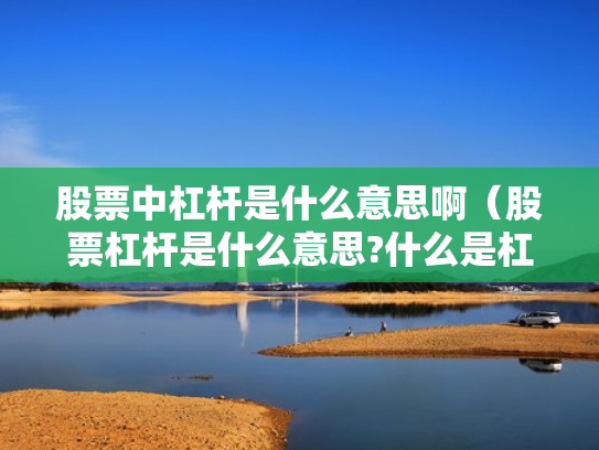 股票中杠杆是什么意思啊（股票杠杆是什么意思?什么是杠杆操作）
