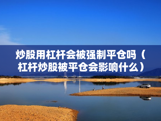 炒股用杠杆会被强制平仓吗（杠杆炒股被平仓会影响什么）