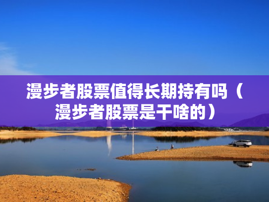 漫步者股票值得长期持有吗（漫步者股票是干啥的）