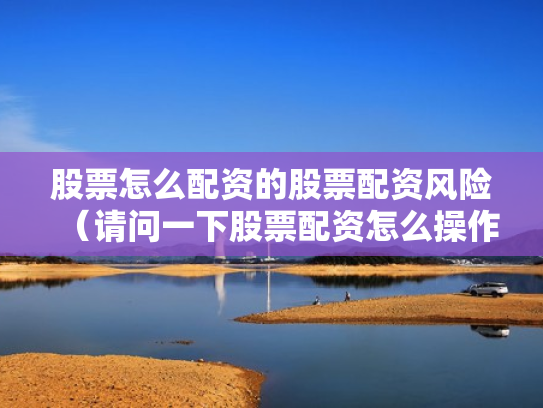 股票怎么配资的股票配资风险（请问一下股票配资怎么操作）