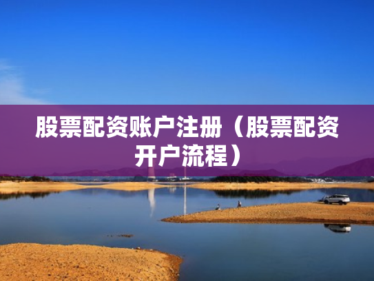 股票配资账户注册（股票配资开户流程）
